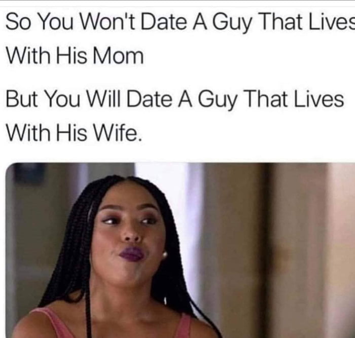 So You Wont Date A Guy That Lives With His Mom But You Will Date A Guy That Lives With His Wife