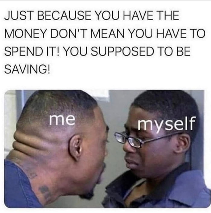 JUST BECAUSE YOU HAVE THE MONEY DONT MEAN YOU HAVE TO SPEND IT YOU SUPPOSED TO BE SAVING