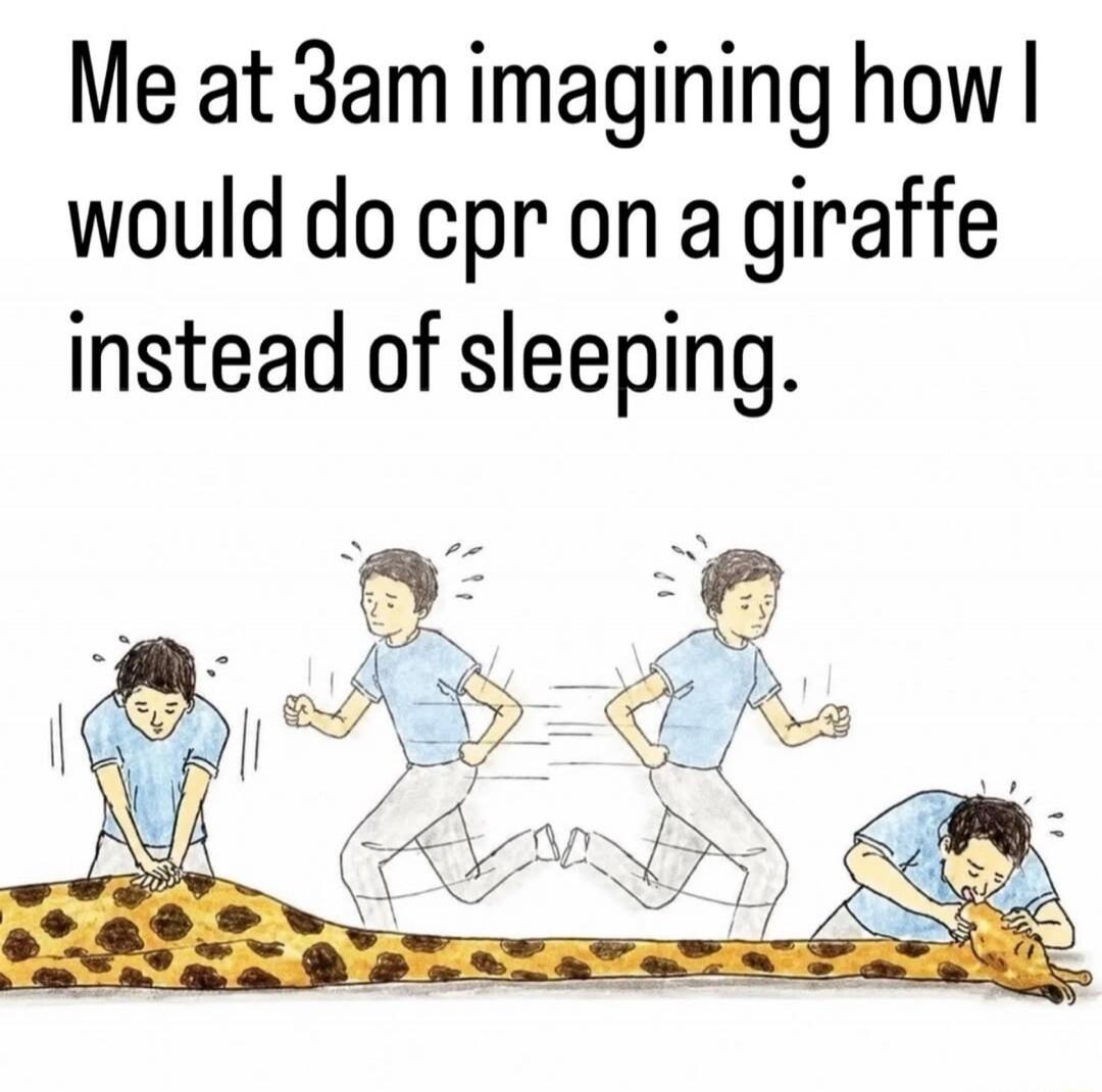 Me at 3am imagining how I would do cpr on a giraffe instead of sleeping.