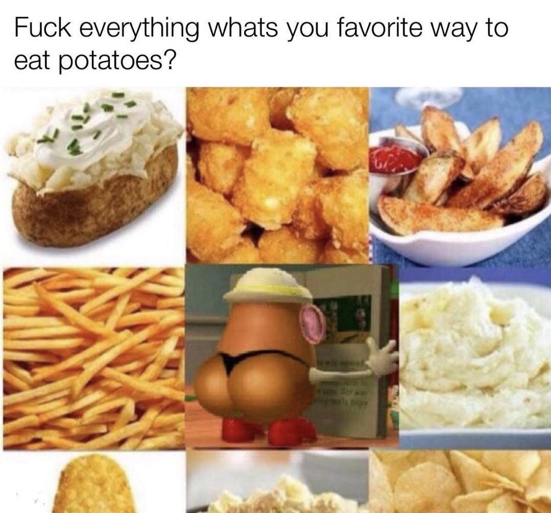 Fuck everything whats you favorite way to eat potatoes