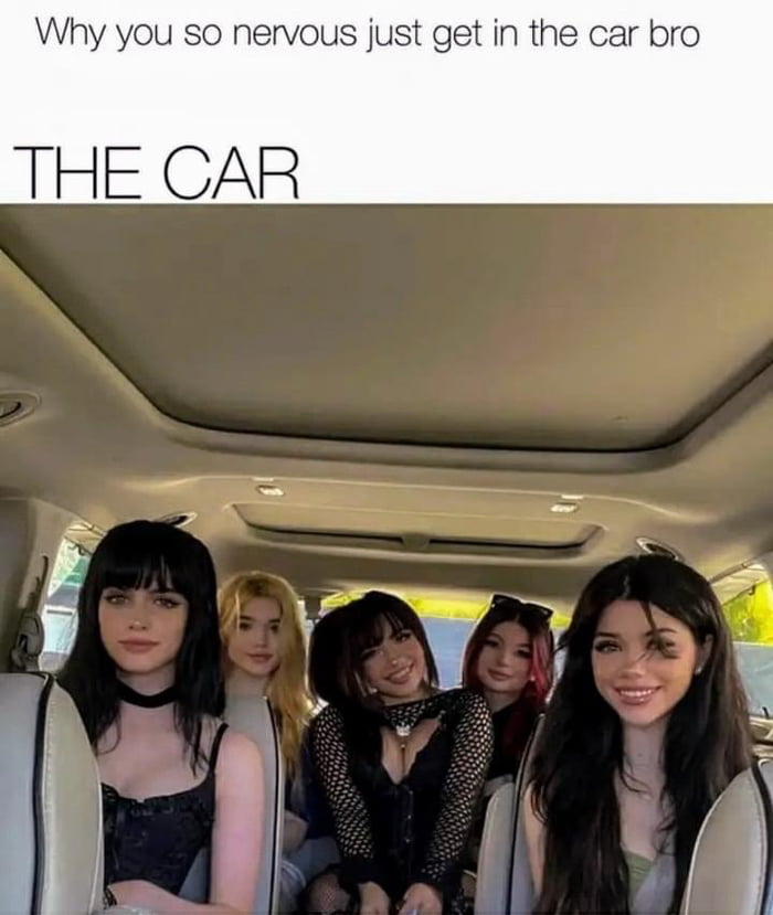 Why you so nervous just get in the car bro THE CAR
