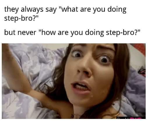 they always say what are you doing step bro but never how are you doing step bro