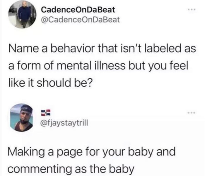 CadenceOnDaBeat CadenceOnDaBeat Name a behavior that isnt labeled as a form of mental iliness but you feel like it should be fjaystaytrill Making a page for your baby and commenting as the baby