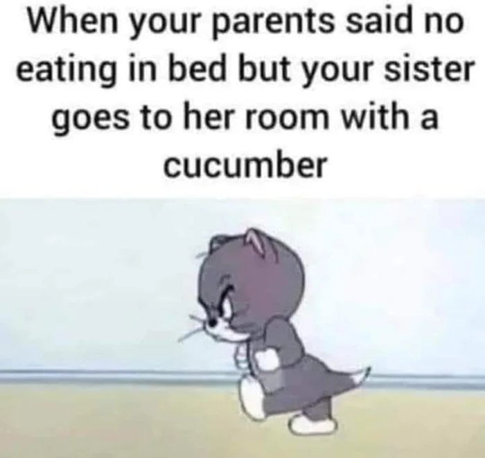 When your parents said no eating in bed but your sister goes to her room with a cucumber