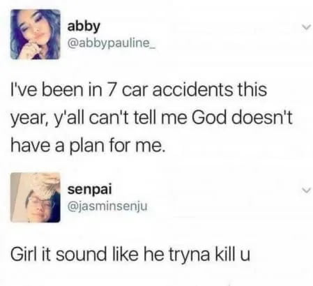 N abby 4 abbypauline_ Ive been in 7 car accidents this year yall cant tell me God doesnt have a plan for me senpai jasminsenju Girl it sound like he tryna kill u