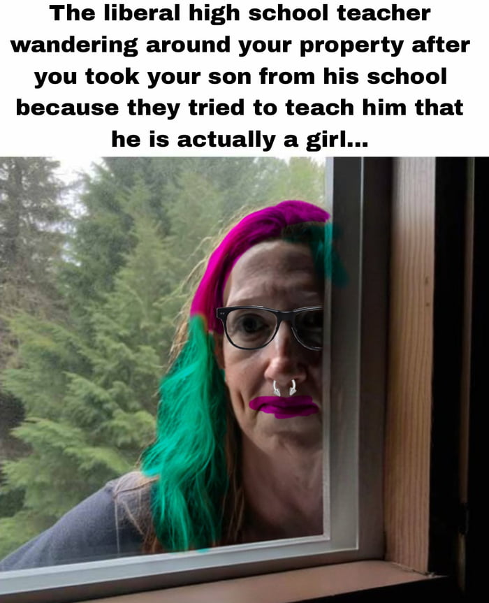 The liberal high school teacher wandering around your property after you took your son from his school because they tried to teach him that