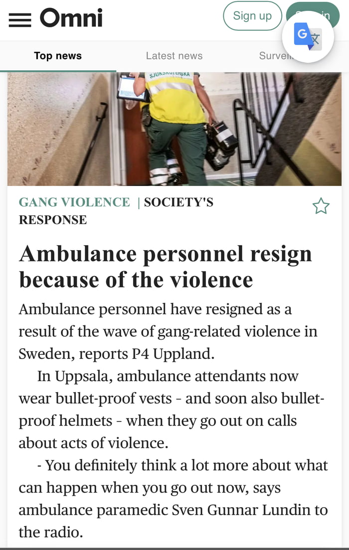 Omni Top news GANG VIOLENCE SOCIETYS cvd RESPONSE Ambulance personnel resign because of the violence Ambulance personnel have resigned as a result of the wave of gang related violence in Sweden reports P4 Uppland In Uppsala ambulance attendants now wear bullet proof vests and soon also bullet proof helmets when they go out on calls about acts of violence You definitely think a lot more about what 