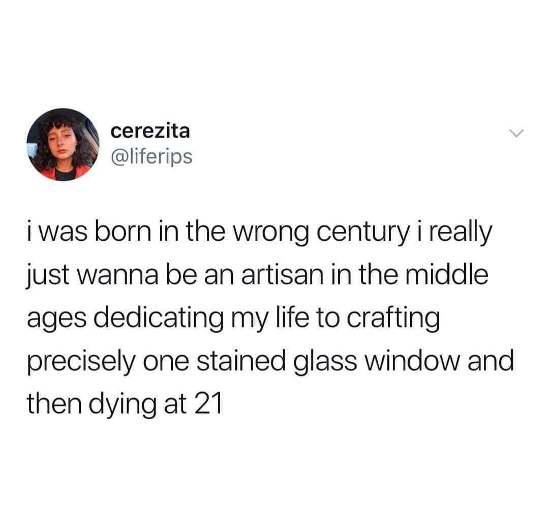 cerezita liferips i was born in the wrong century i really just wanna be an artisan in the middle ages dedicating my life to crafting precisely one stained glass window and then dying at 21