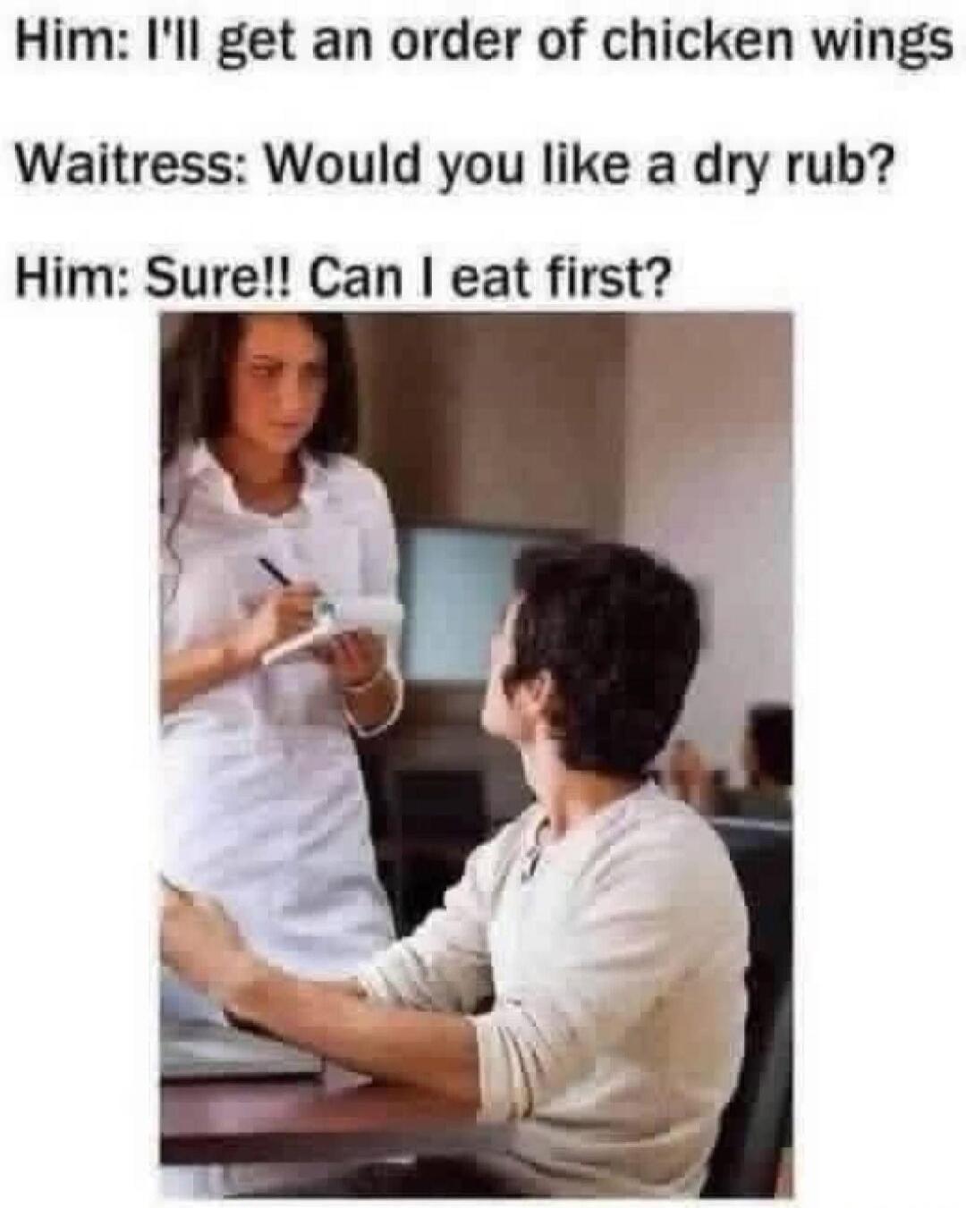 Him: I'll get an order of chicken wings Waitress: Would you like a dry rub? Him: Sure!! Can I eat first?