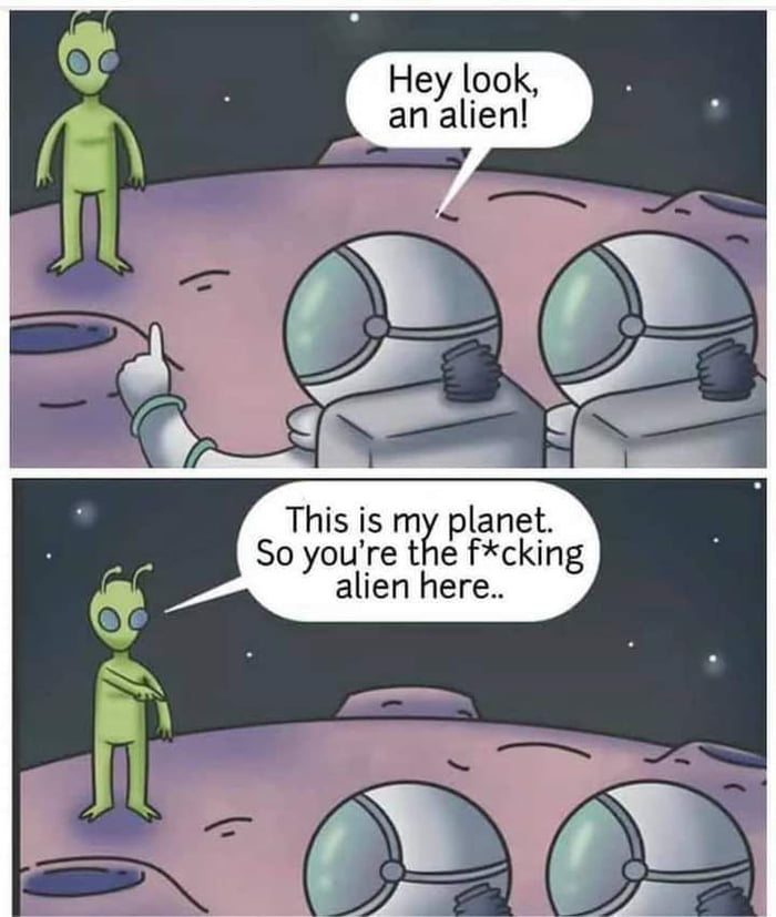 Hey look analien This is mll planet So you re the fcking alien here