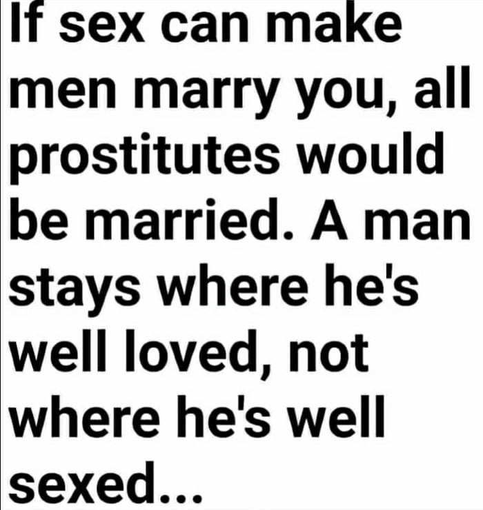 If sex can make men marry you all prostitutes would be married A man stays where hes well loved not where hes well sexed