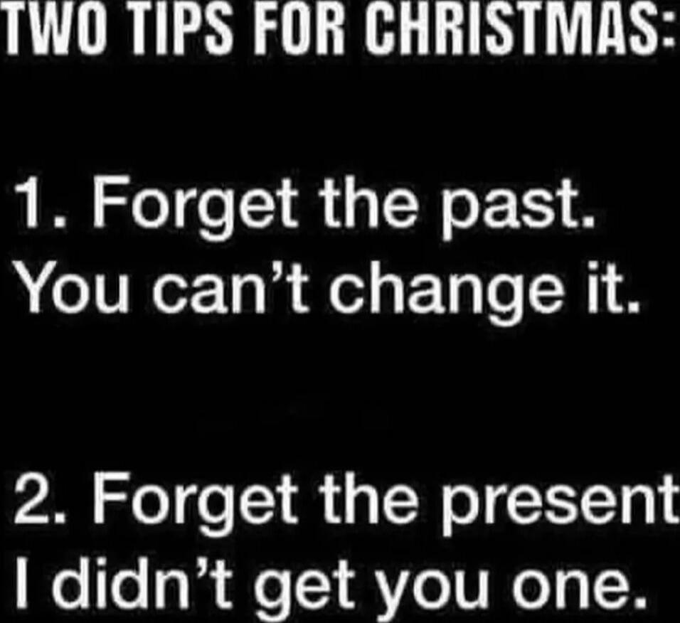 TWO TIPS FOR CHRISTMAS:
1. Forget the past. You can’t change it.
2. Forget the present. I didn’t get you one.