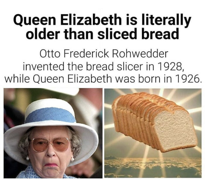 Queen Elizabeth is literally older than sliced bread Otto Frederick Rohwedder invented the bread slicer in 1928 while Queen Elizabeth was born in 1926