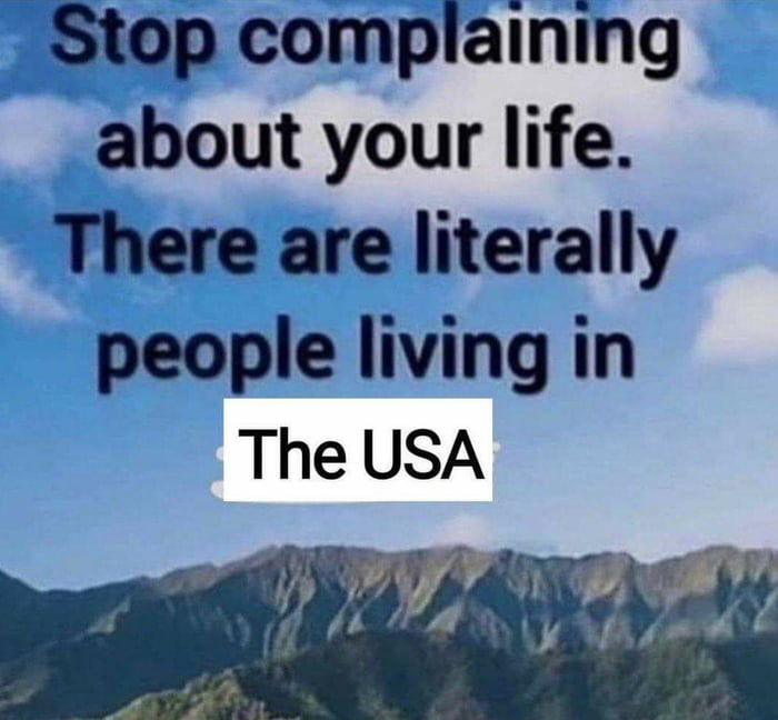 3top complaining about your life There are literally people living in The USA