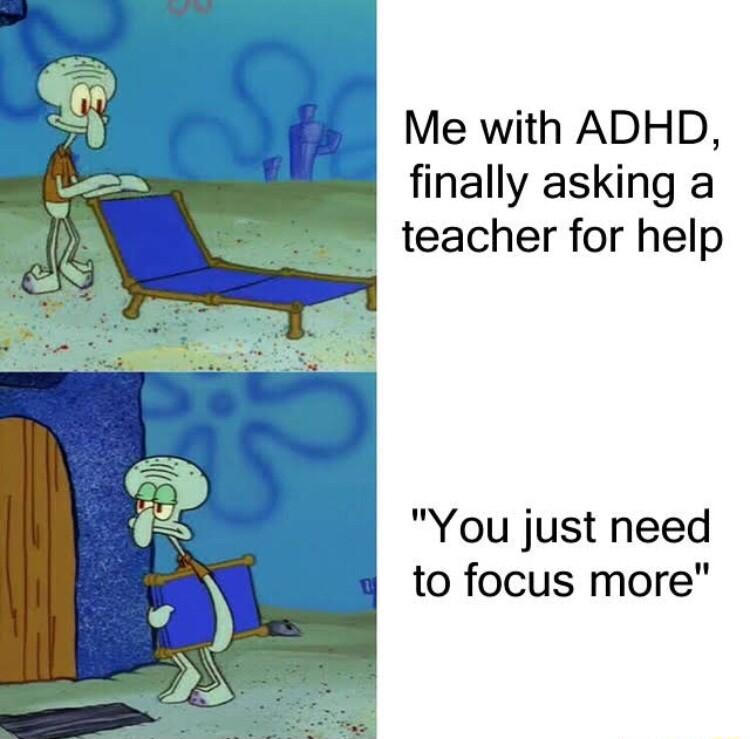 i Me with ADHD finally asking a teacher for help You just need to focus more