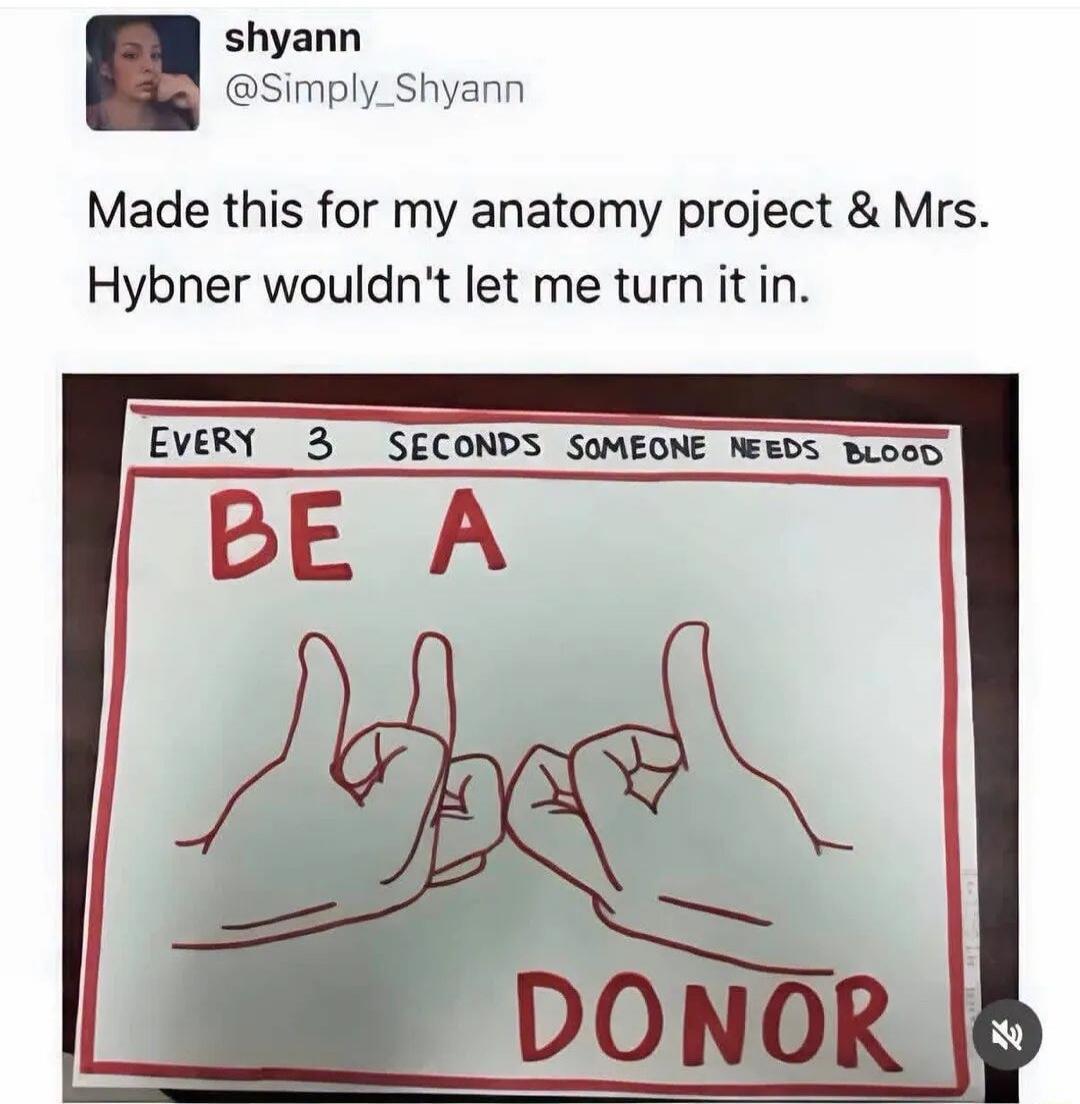 Made this for my anatomy project & Mrs. Hybner wouldn't let me turn it in. EVERY 3 SECONDS SOMEONE NEEDS BLOOD BE A DONOR