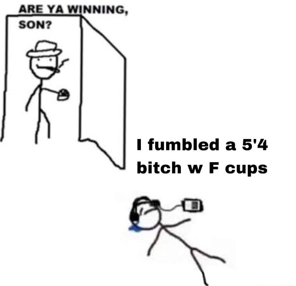 ARE YA WINNING SON fumbled a 54 bitch w F cups