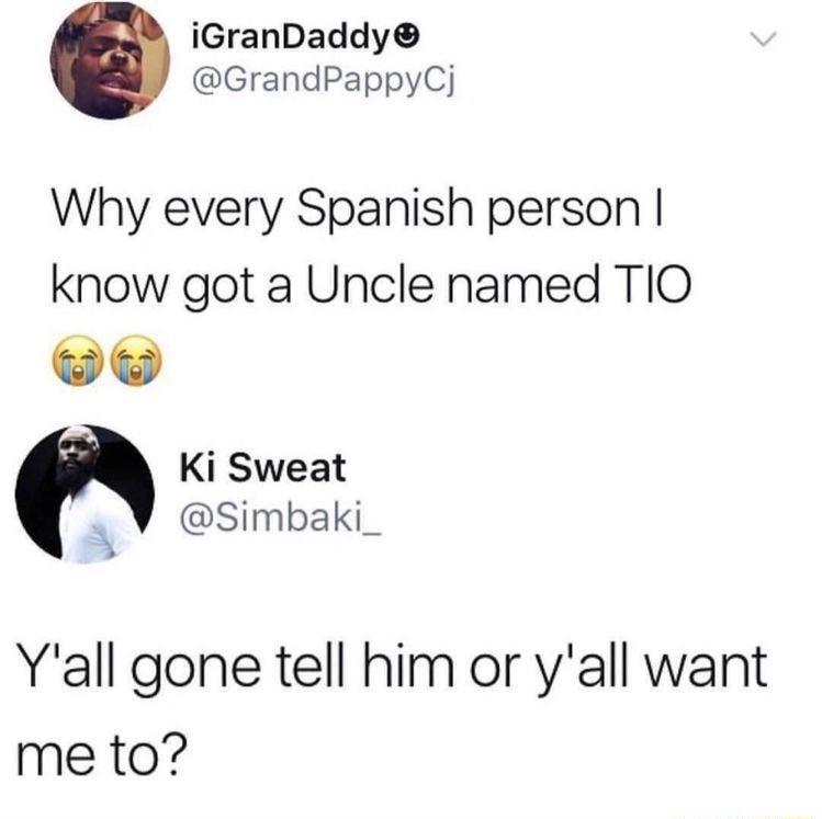 iGranDaddy GrandPappyCj Why every Spanish person know got a Uncle named TIO 515 Ki Sweat y Simbaki_ Yall gone tell him or yall want me to