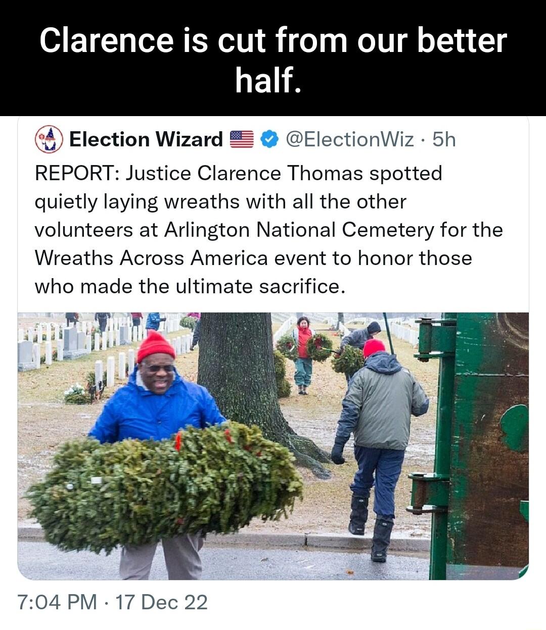 Clarence is cut from our better half Election Wizard ElectionWiz 5h REPORT Justice Clarence Thomas spotted quietly laying wreaths with all the other volunteers at Arlington National Cemetery for the Wreaths Across America event to honor those who made the ultimate sacrifice 704 PM 17 Dec 22