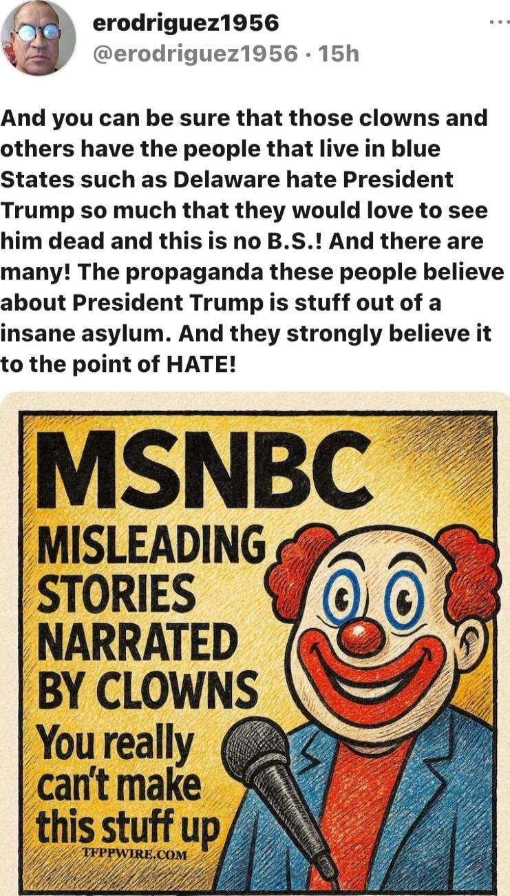And you can be sure that those clowns and others have the people that live in blue States such as Delaware hate President Trump so much that they would love to see him dead and this is no B.S. ! And there are many! The propaganda these people believe about President Trump is stuff out of a insane asylum. And they strongly believe it to the point of