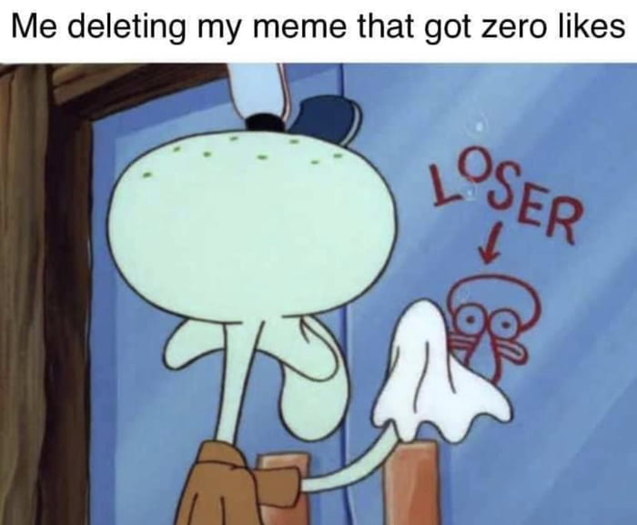 Me deleting my meme that got zero likes