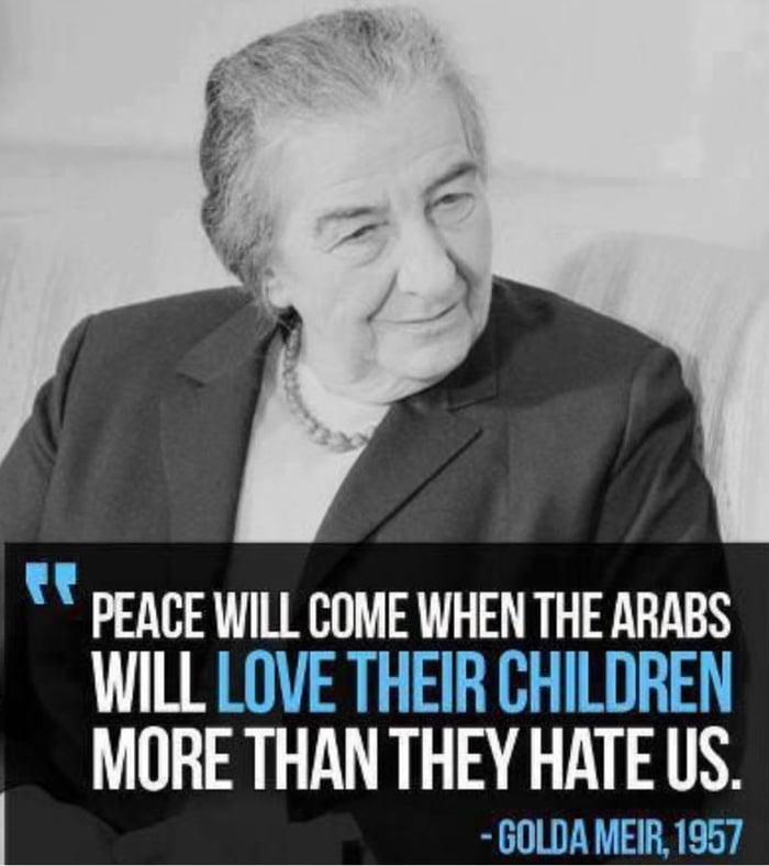 DEACE WILL COME WHEN THE ARABS WILL LOVE THEIR CHILDREN MORE THAN THEY HATE US GOLDA MEIR 1957