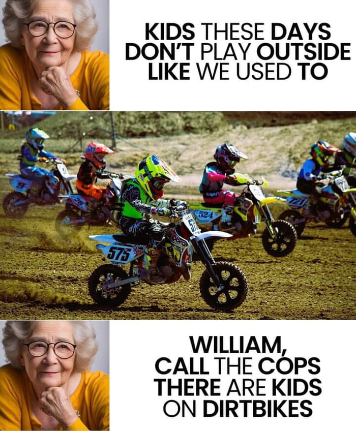 KIDS THESE DAYS DONT PLAY OUTSIDE LIKE WE USED TO WILLIAM CALL THE COPS THERE ARE KIDS ON DIRTBIKES
