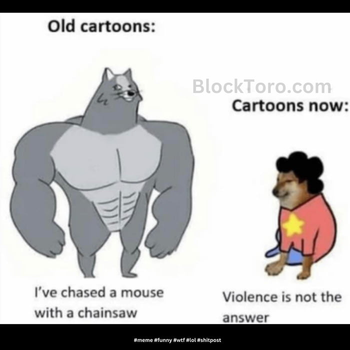 I Old cartoons Cartoons now Ive chased a mouse Violence is not the with a chainsaw o