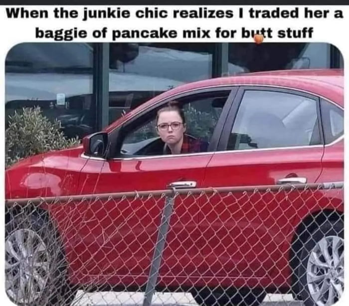When the junkie chic realizes traded her a baggie of pancake mix for butt stuff
