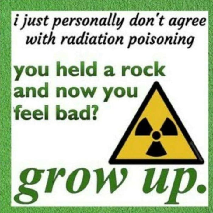 B just personally dont agres with radiation poisoning you held a rock and now you i feel bad ow up