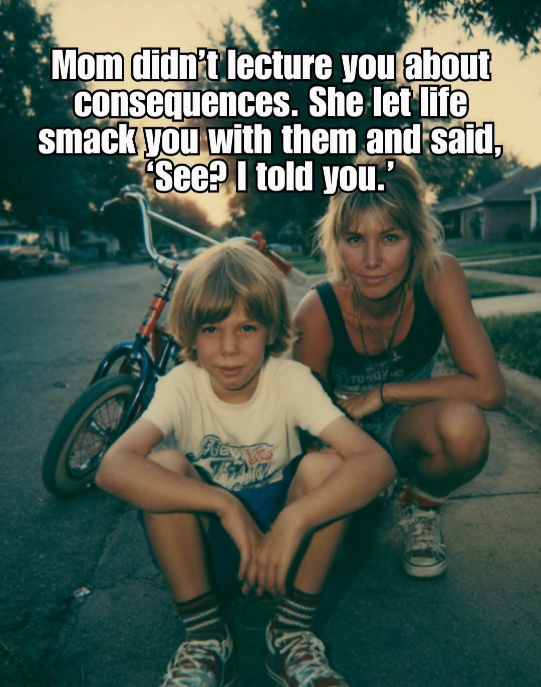 Mom didn't lecture you about consequences. She let life smack you with them and said, 'See? I told you.'