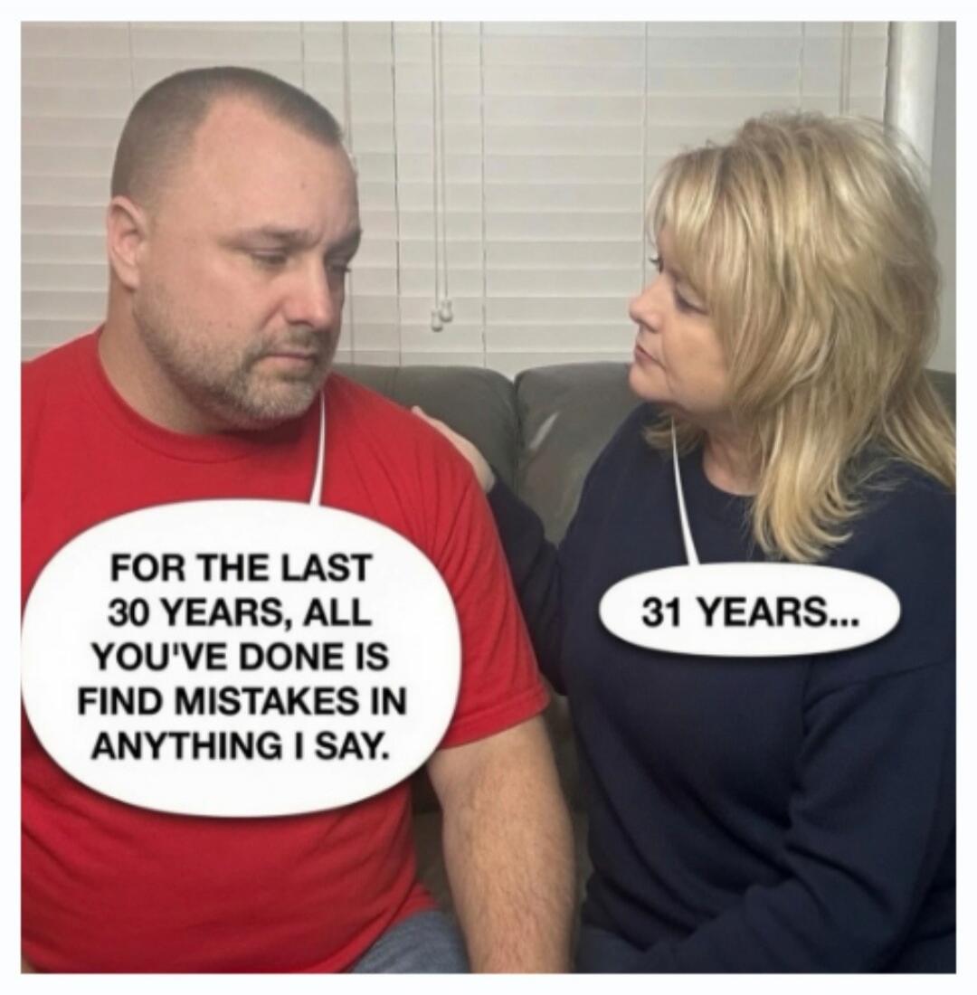 FOR THE LAST 30 YEARS, ALL YOU'VE DONE IS FIND MISTAKES IN ANYTHING I SAY. 31 YEARS...
