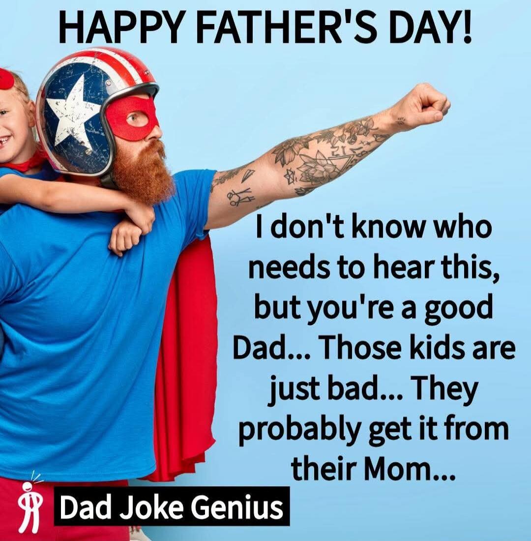 HAPPY FATHER'S DAY! I don't know who needs to hear this, but you're a good Dad... Those kids are just bad... They probably get it from their Mom... Dad Joke Genius