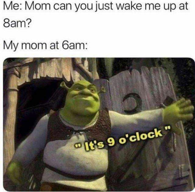 Me Mom can you just wake me up at 8am My mom at 6am