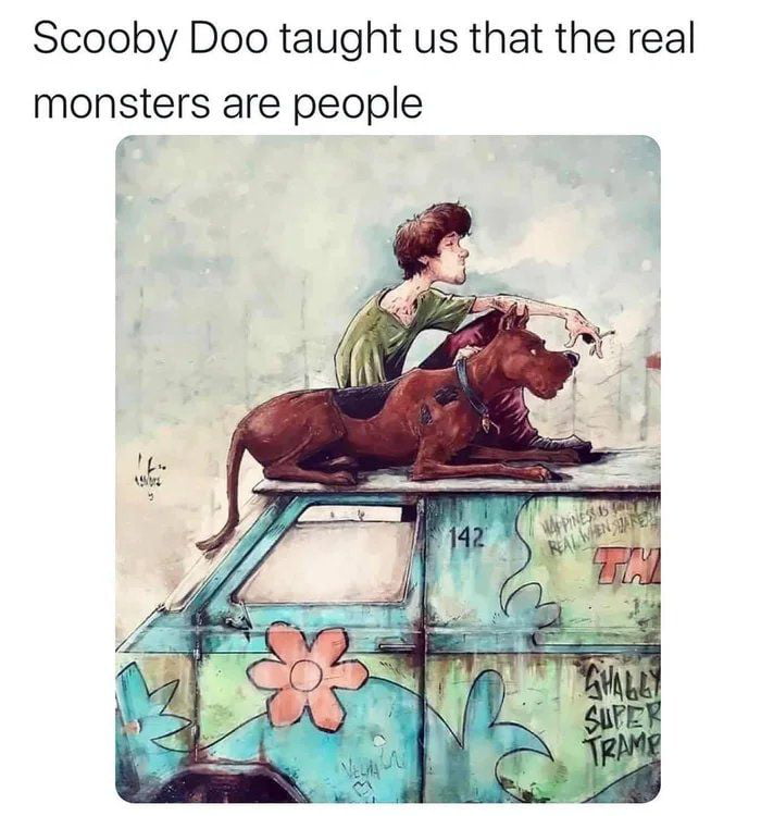 Scooby Doo taught us that the real monsters are people