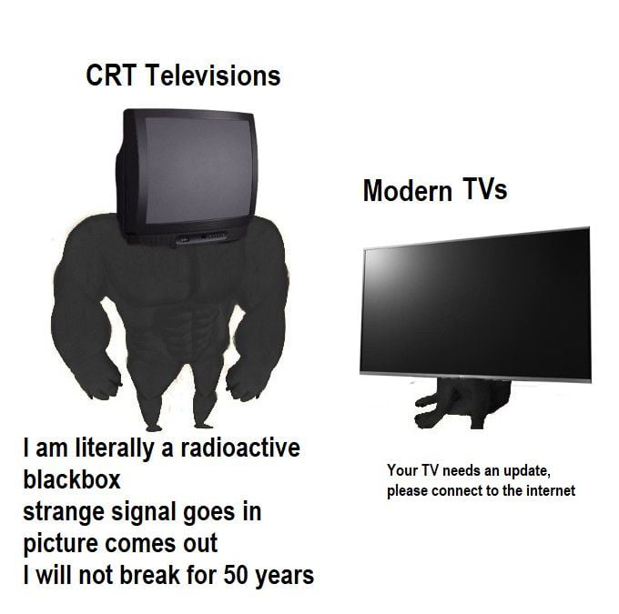 CRT Televisions Modern TVs am literally a radioactive Your TV needs an update blackbox please connect to the internet strange signal goes in picture comes out 1 will not break for 50 years