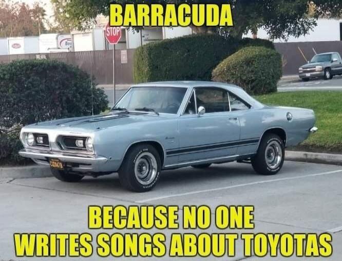 BARRACUDA
BECAUSE NO ONE WRITES SONGS ABOUT TOYOTAS