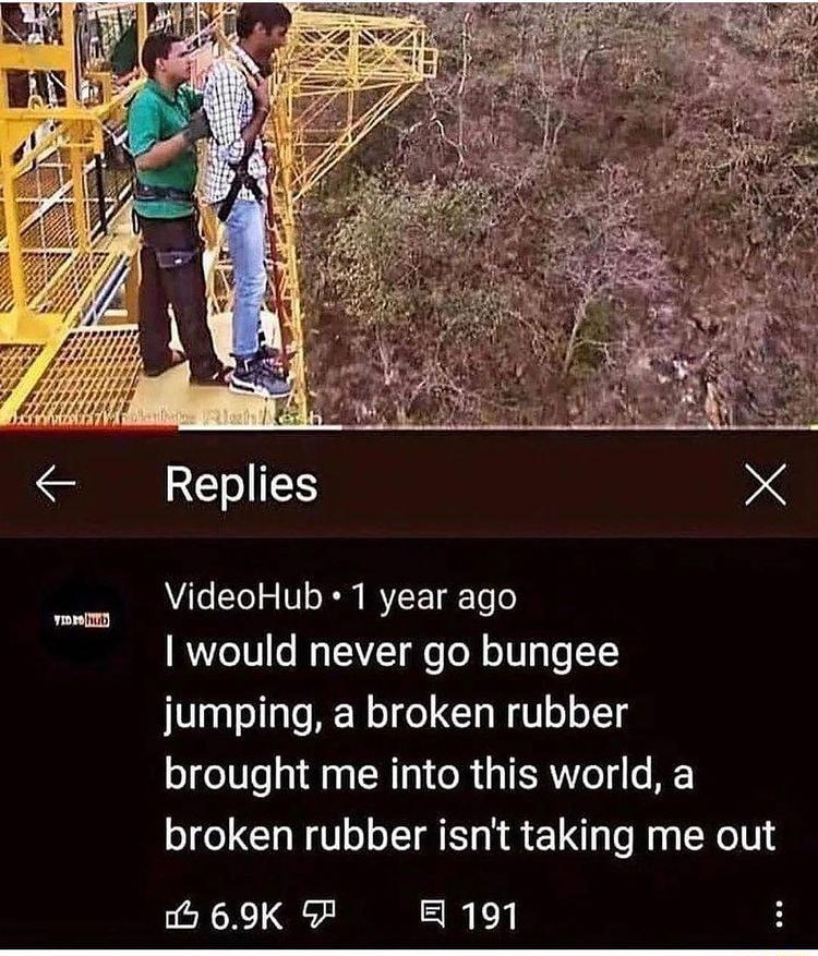 yoreImR EIES X AVALs STe o V1o IO V2T Te o ROZo101 o Mo YZT o To N o TN o TY jumping a broken rubber brought me into this world a broken rubber isnt taking me out 5 69K 7 B 191