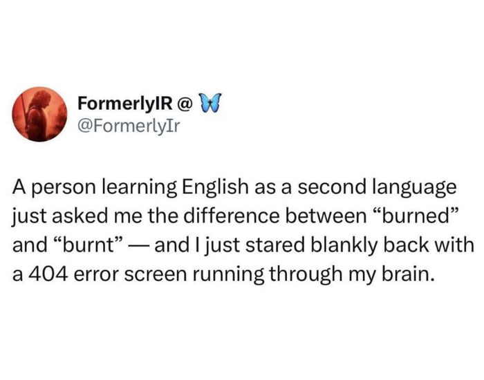 A person learning English as a second language just asked me the difference between “burned” and “burnt” — and I just stared blankly back with a 404 error screen running through my brain.