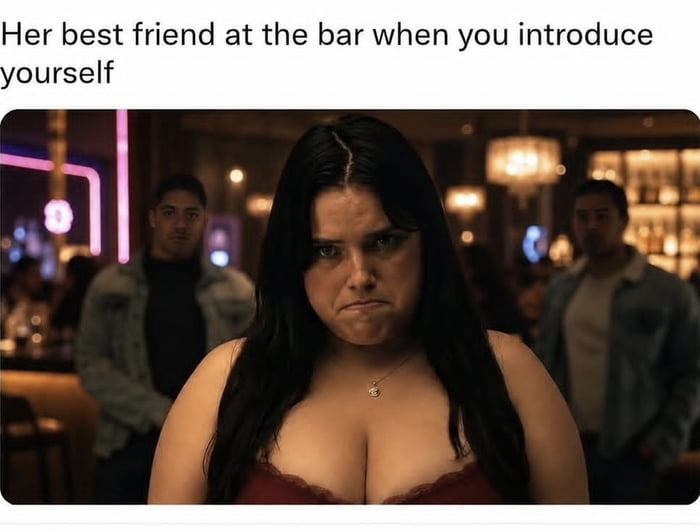 Her best friend at the bar when you introduce yourself