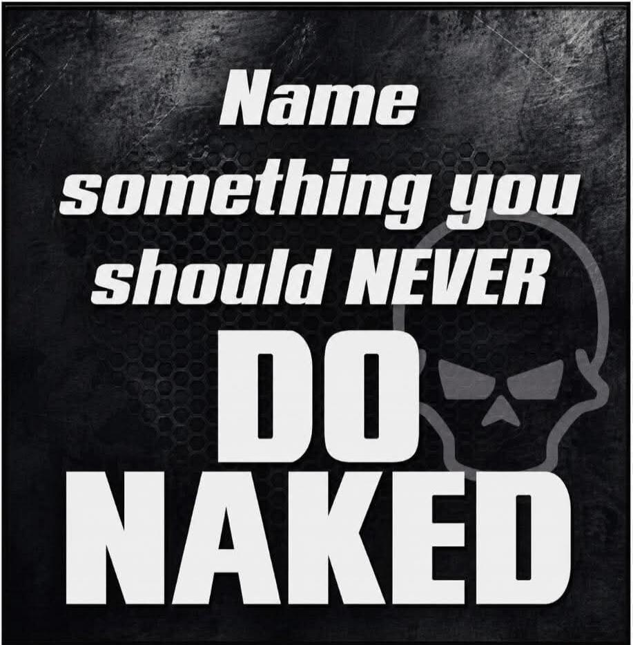 Name something you should NEVER DO NAKED