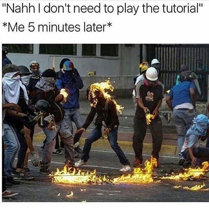 Nahh dont need to play the tutorial Me 5 minutes later