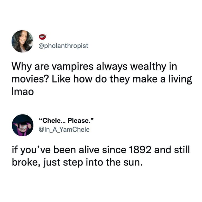 pholanthropist Why are vampires always wealthy in movies Like how do they make a living Imao Chele Please In_A_YamChele if youve been alive since 1892 and still broke just step into the sun