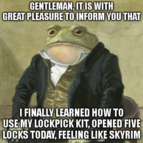 GENTLEMANITISWITH GREATPLEASURETOINFORMYOU THAT FINALLYLEARNED HOW TO USEMY LOCKPICK KIT OPENED FIVE LOCKS TODAY FEELING LIKE SKYRIM