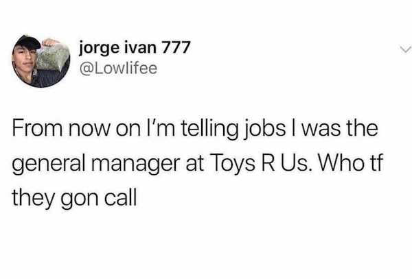 jorge ivan 777 Lowlifee From now on Im telling jobs was the general manager at Toys R Us Who tf they gon call