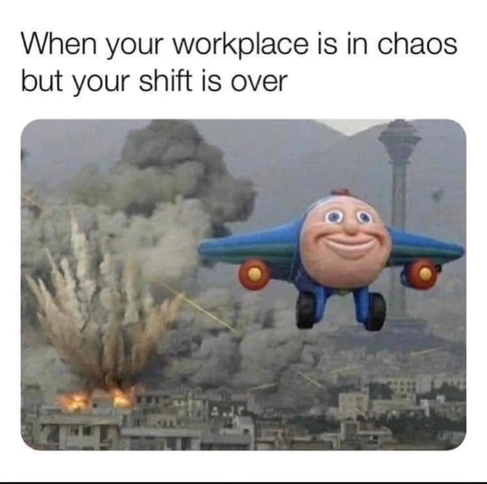 When your workplace is in chaos but your shift is over