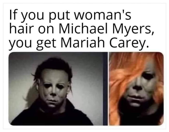 If you put womans hair on Michael Myers you get Mariah Carey