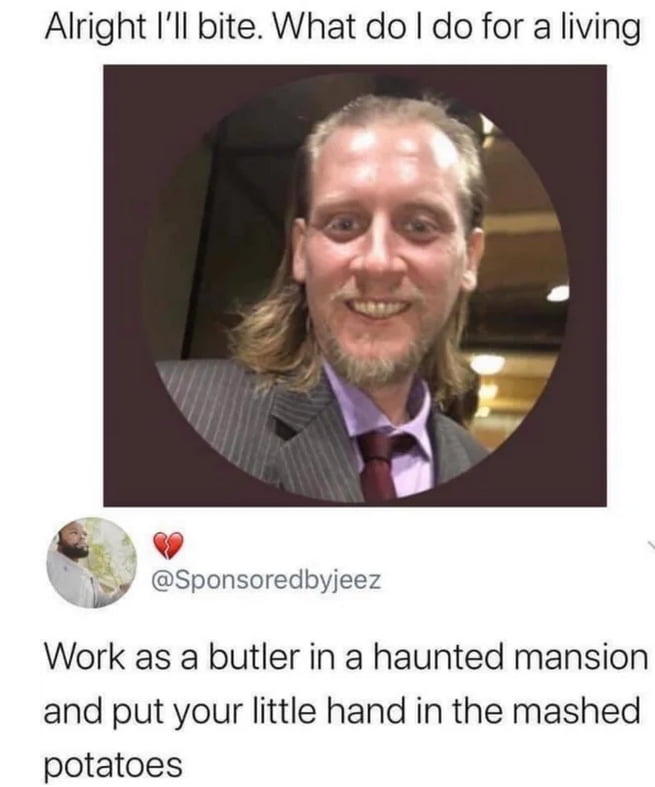 Alright Ill bite What do do for a living v it L Sponsoredbyjeez Work as a butler in a haunted mansion and put your little hand in the mashed potatoes