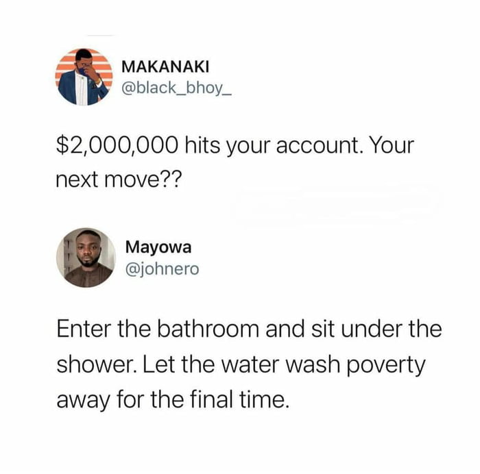 MAKANAKI black_bhoy_ 2000000 hits your account Your next move Mayowa johnero Enter the bathroom and sit under the shower Let the water wash poverty away for the final time