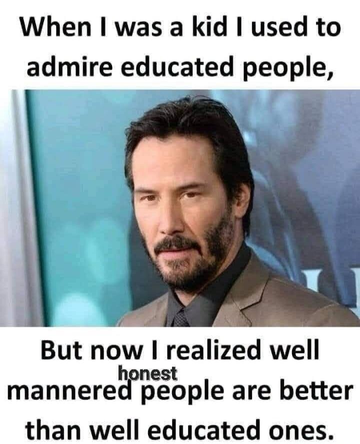 When I was a kid I used to admire educated people, But now I realized well mannered honest people are better than well educated ones.